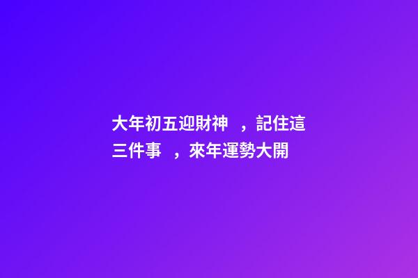 大年初五迎財神，記住這三件事，來年運勢大開